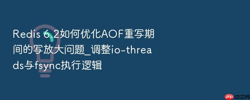 redis 6.2如何优化aof重写期间的写放大问题_调整io-threads与fsync执行逻辑