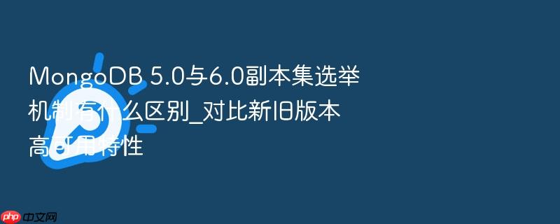 mongodb 5.0与6.0副本集选举机制有什么区别_对比新旧版本高可用特性