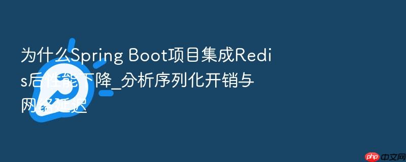 为什么spring boot项目集成redis后性能下降_分析序列化开销与网络延迟