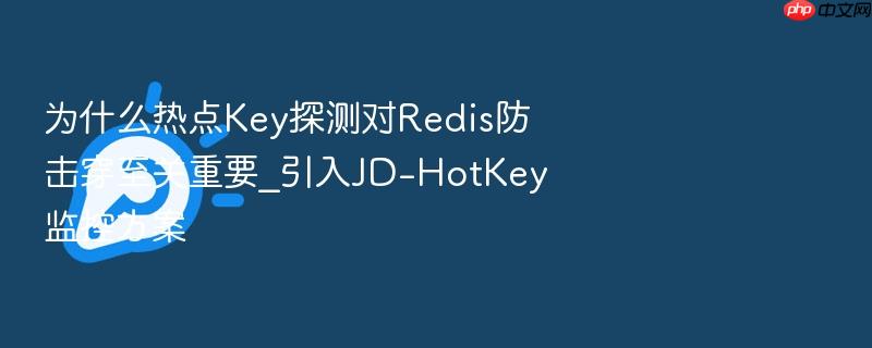 为什么热点key探测对redis防击穿至关重要_引入jd-hotkey监控方案