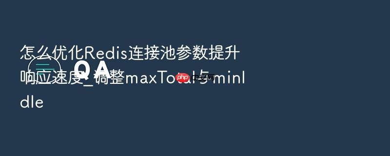 怎么优化redis连接池参数提升响应速度_调整maxtotal与minidle