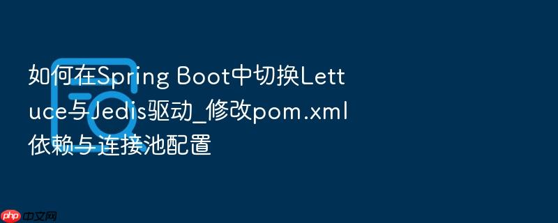 如何在spring boot中切换lettuce与jedis驱动_修改pom.xml依赖与连接池配置