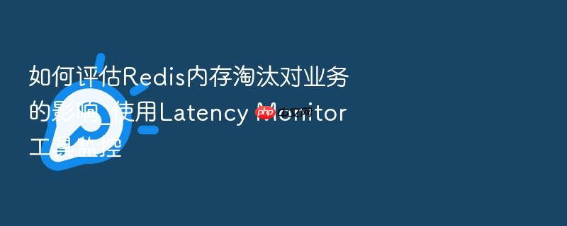 如何评估redis内存淘汰对业务的影响_使用latency monitor工具监控