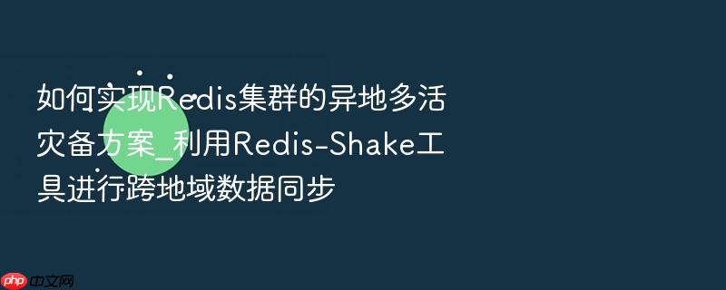 如何实现redis集群的异地多活灾备方案_利用redis-shake工具进行跨地域数据同步