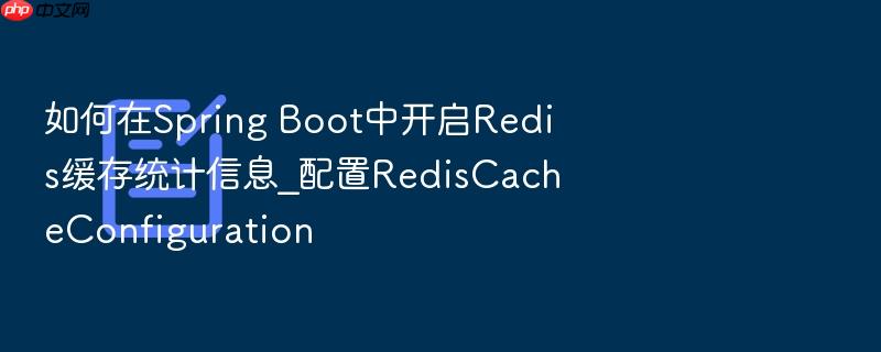 如何在spring boot中开启redis缓存统计信息_配置rediscacheconfiguration