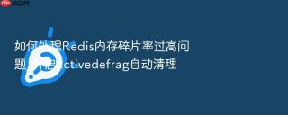 如何处理redis内存碎片率过高问题_开启activedefrag自动清理