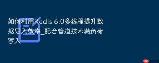如何利用Redis 6.0多线程提升数据导入效率_配合管道技术满负荷写入