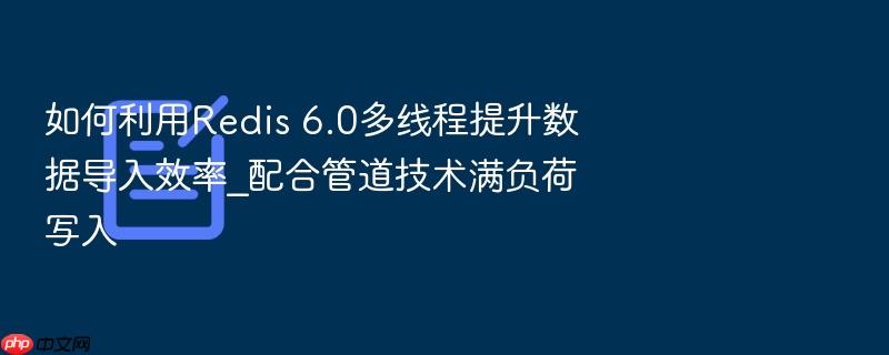 如何利用redis 6.0多线程提升数据导入效率_配合管道技术满负荷写入