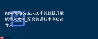 如何利用redis 6.0多线程提升数据导入效率_配合管道技术满负荷写入