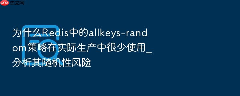 为什么redis中的allkeys-random策略在实际生产中很少使用_分析其随机性风险