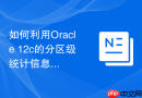 如何利用Oracle 12c的分区级统计信息提升优化器准确度