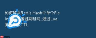 如何解决Redis Hash中单个Field无法设置过期时间_通过Lua脚本模拟TTL