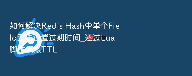 如何解决redis hash中单个field无法设置过期时间_通过lua脚本模拟ttl