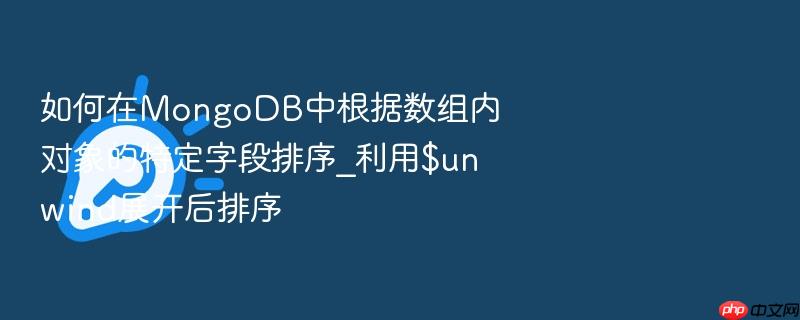 如何在mongodb中根据数组内对象的特定字段排序_利用$unwind展开后排序