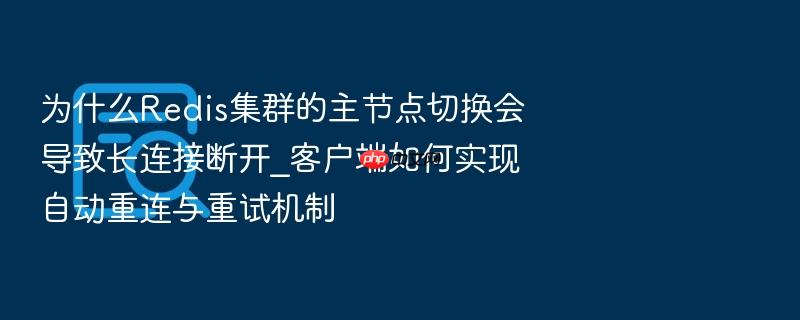 为什么redis集群的主节点切换会导致长连接断开_客户端如何实现自动重连与重试机制