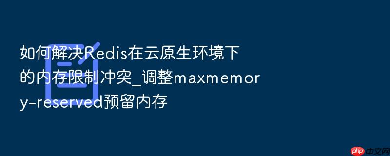 如何解决redis在云原生环境下的内存限制冲突_调整maxmemory-reserved预留内存
