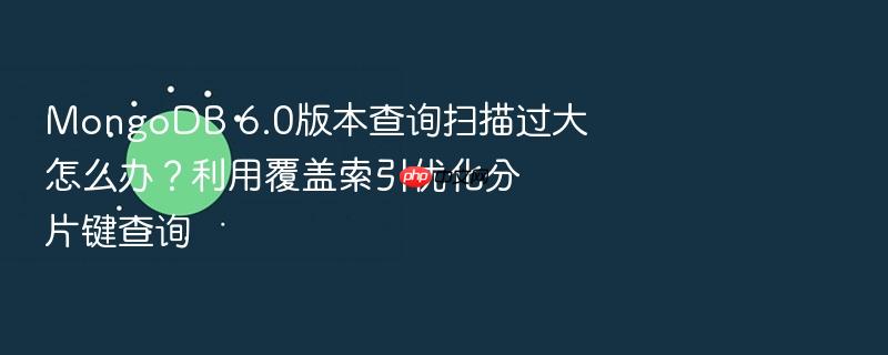 mongodb 6.0版本查询扫描过大怎么办?利用覆盖索引优化分片键查询