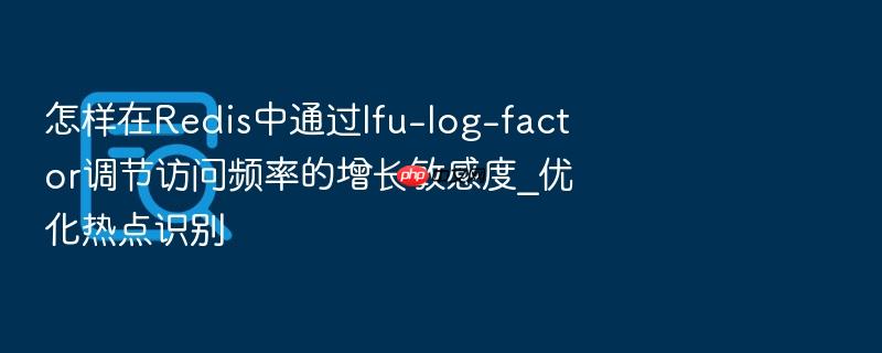 怎样在redis中通过lfu-log-factor调节访问频率的增长敏感度_优化热点识别