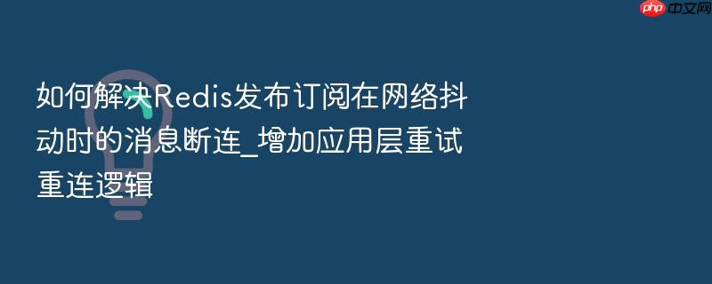 如何解决redis发布订阅在网络抖动时的消息断连_增加应用层重试重连逻辑