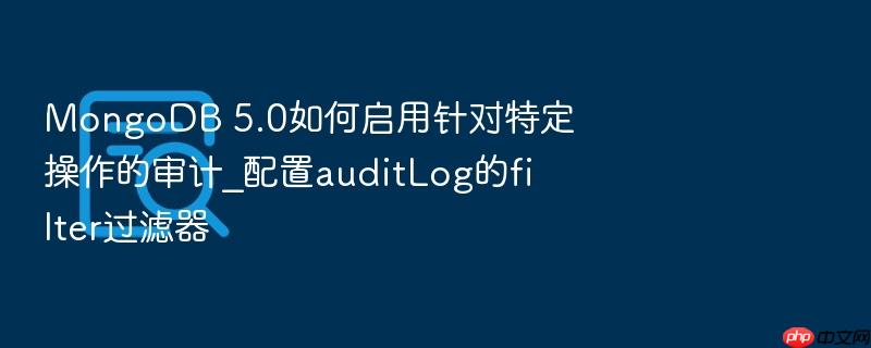 mongodb 5.0如何启用针对特定操作的审计_配置auditlog的filter过滤器