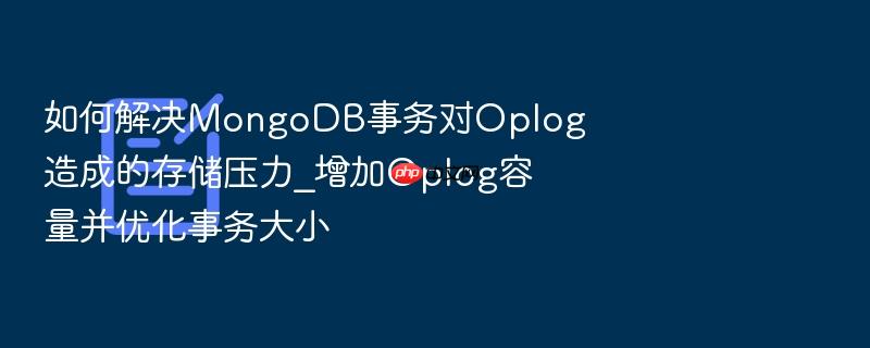 如何解决mongodb事务对oplog造成的存储压力_增加oplog容量并优化事务大小