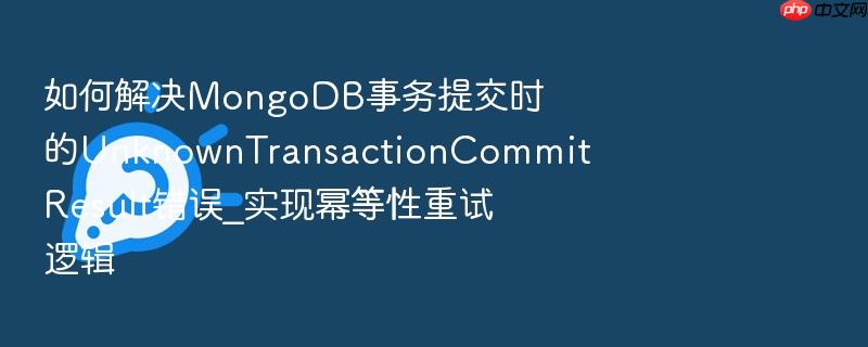 如何解决mongodb事务提交时的unknowntransactioncommitresult错误_实现幂等性重试逻辑
