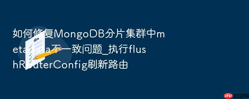 如何修复mongodb分片集群中metadata不一致问题_执行flushrouterconfig刷新路由