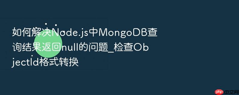 如何解决node.js中mongodb查询结果返回null的问题_检查objectid格式转换