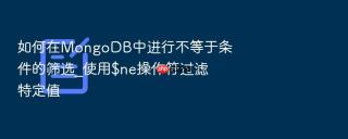 如何在mongodb中进行不等于条件的筛选_使用$ne操作符过滤特定值