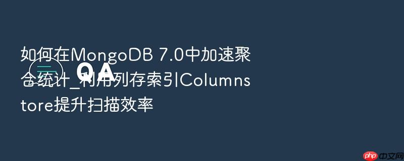 如何在mongodb 7.0中加速聚合统计_利用列存索引columnstore提升扫描效率