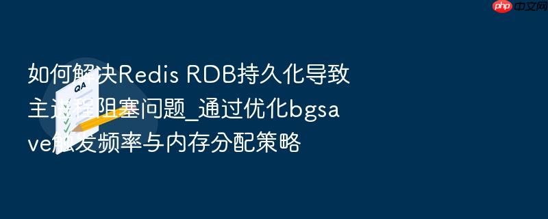 如何解决redis rdb持久化导致主进程阻塞问题_通过优化bgsave触发频率与内存分配策略