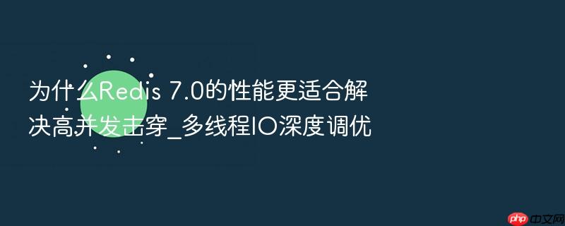 为什么redis 7.0的性能更适合解决高并发击穿_多线程io深度调优