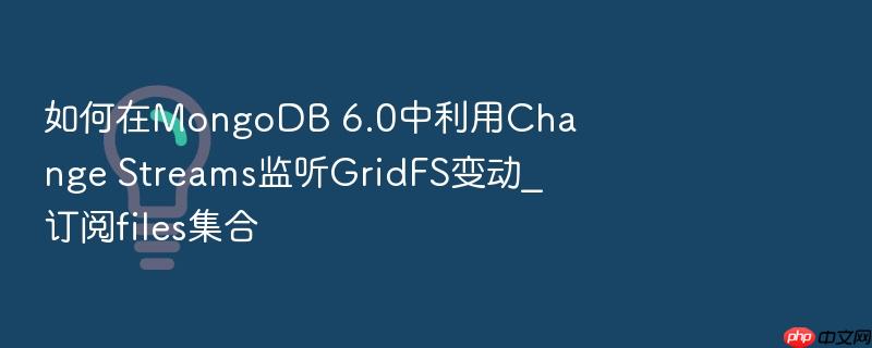 如何在mongodb 6.0中利用change streams监听gridfs变动_订阅files集合