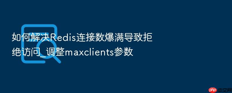 如何解决redis连接数爆满导致拒绝访问_调整maxclients参数