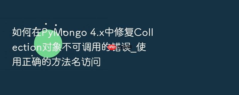 如何在pymongo 4.x中修复collection对象不可调用的错误_使用正确的方法名访问
