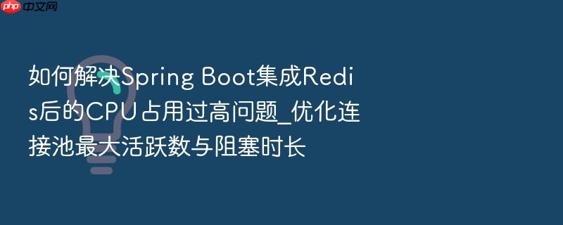 如何解决spring boot集成redis后的cpu占用过高问题_优化连接池最大活跃数与阻塞时长
