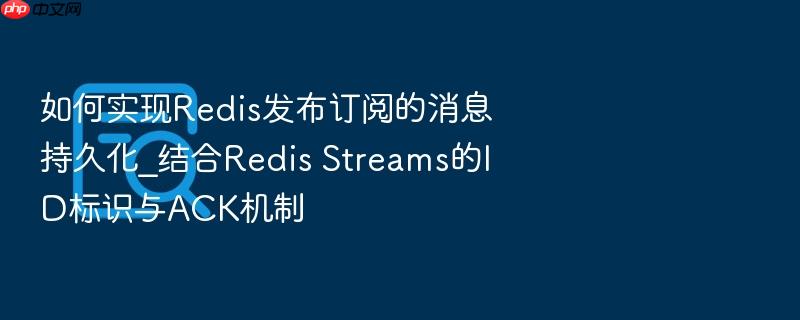 如何实现redis发布订阅的消息持久化_结合redis streams的id标识与ack机制