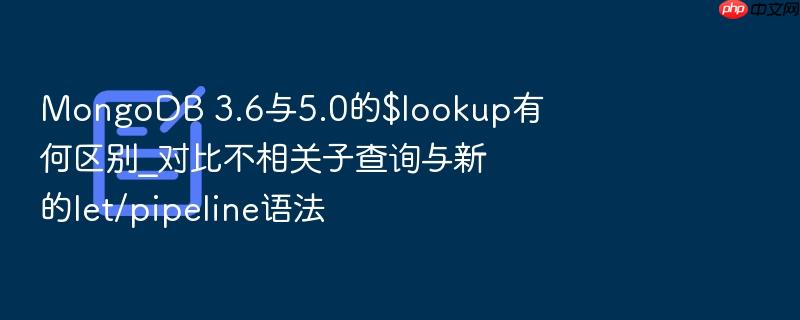 mongodb 3.6与5.0的$lookup有何区别_对比不相关子查询与新的let/pipeline语法
