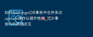 如何在mongodb事务中合并多次update操作以提升性能_减少事务内的网络交互