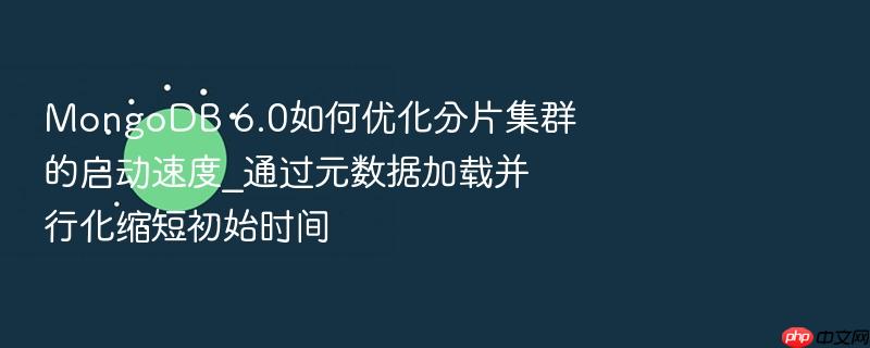 mongodb 6.0如何优化分片集群的启动速度_通过元数据加载并行化缩短初始时间