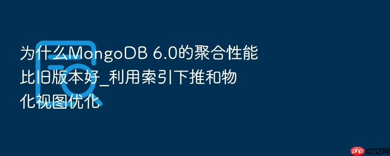 为什么mongodb 6.0的聚合性能比旧版本好_利用索引下推和物化视图优化