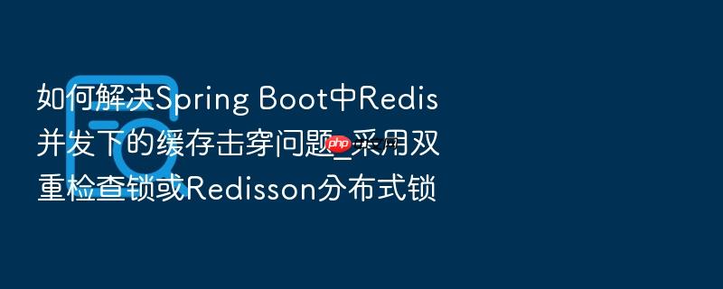 如何解决spring boot中redis并发下的缓存击穿问题_采用双重检查锁或redisson分布式锁