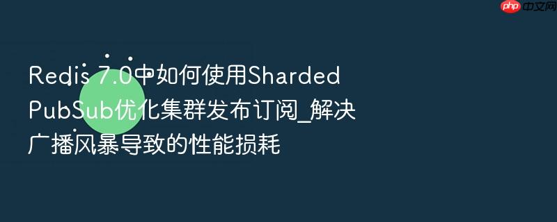 redis 7.0中如何使用sharded pubsub优化集群发布订阅_解决广播风暴导致的性能损耗
