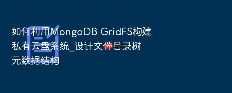 如何利用mongodb gridfs构建私有云盘系统_设计文件目录树元数据结构