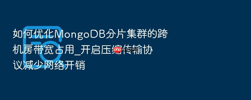 如何优化mongodb分片集群的跨机房带宽占用_开启压缩传输协议减少网络开销