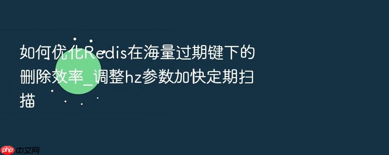 如何优化redis在海量过期键下的删除效率_调整hz参数加快定期扫描