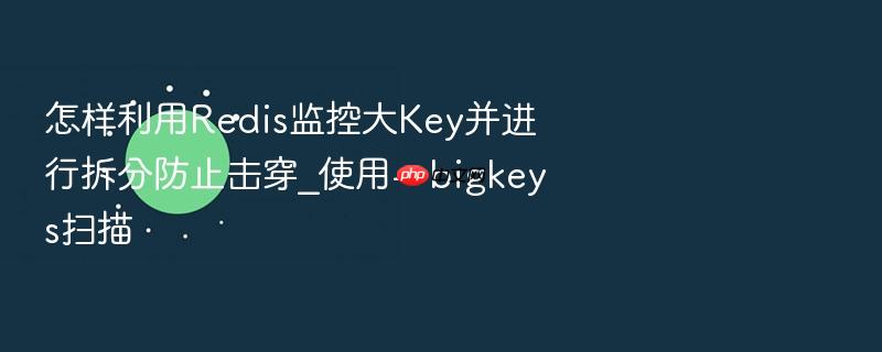 怎样利用redis监控大key并进行拆分防止击穿_使用--bigkeys扫描