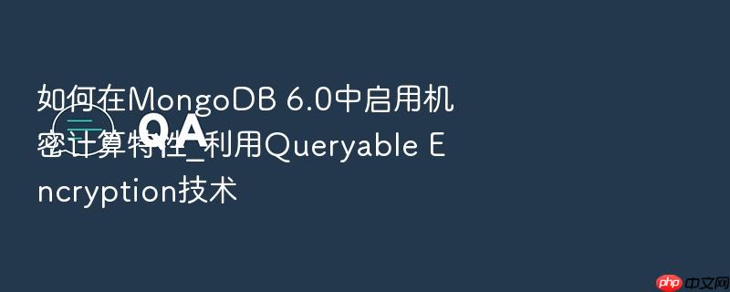 如何在mongodb 6.0中启用机密计算特性_利用queryable encryption技术