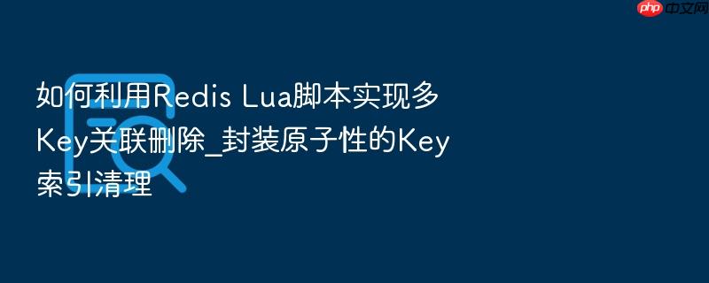 如何利用redis lua脚本实现多key关联删除_封装原子性的key索引清理