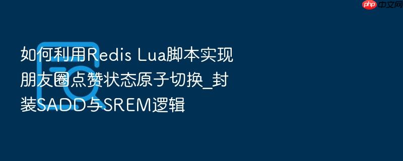 如何利用redis lua脚本实现朋友圈点赞状态原子切换_封装sadd与srem逻辑
